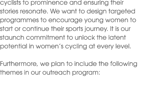 cyclists to prominence and ensuring their stories resonate. We want to design targeted programmes to encourage young ...