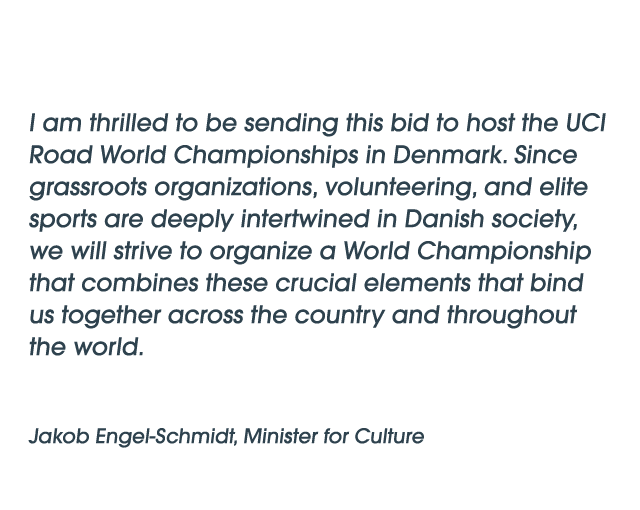I am thrilled to be sending this bid to host the UCI Road World Championships in Denmark. Since grassroots organizati...